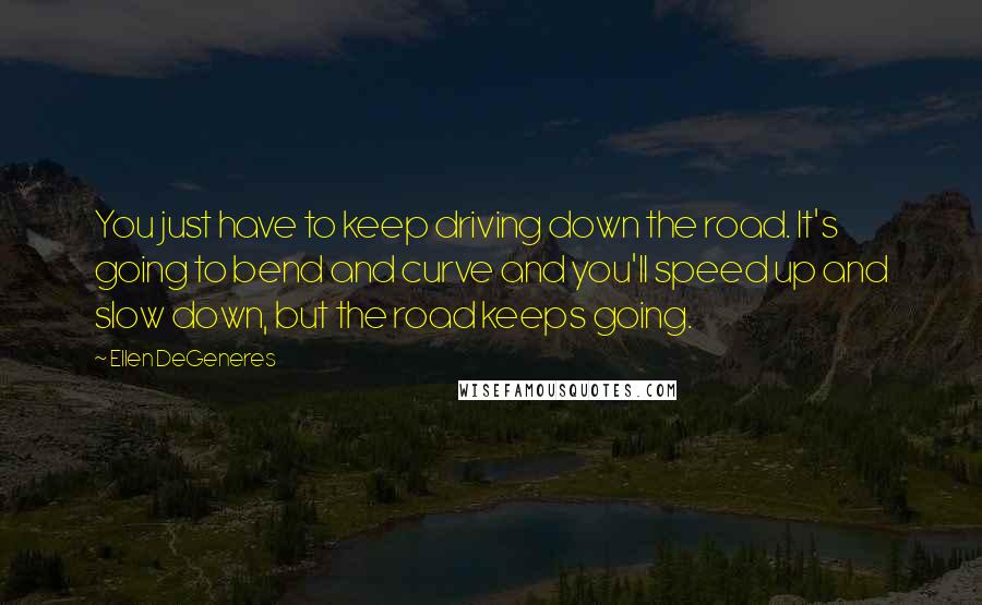 Ellen DeGeneres Quotes: You just have to keep driving down the road. It's going to bend and curve and you'll speed up and slow down, but the road keeps going.