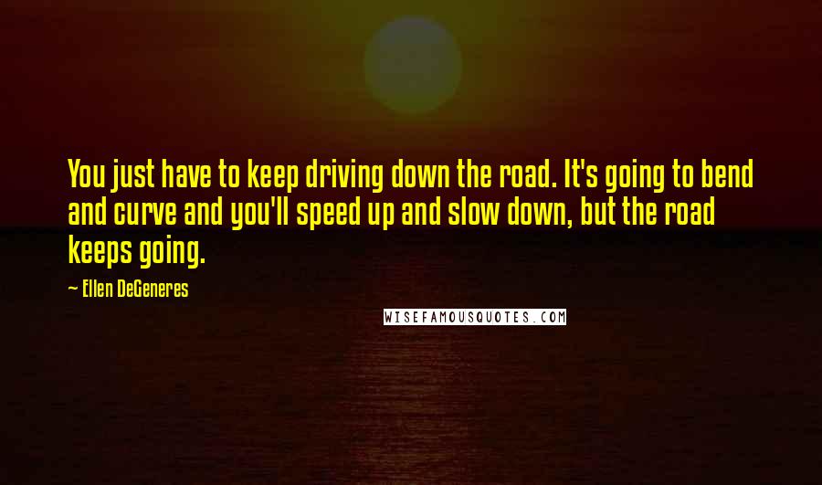 Ellen DeGeneres Quotes: You just have to keep driving down the road. It's going to bend and curve and you'll speed up and slow down, but the road keeps going.