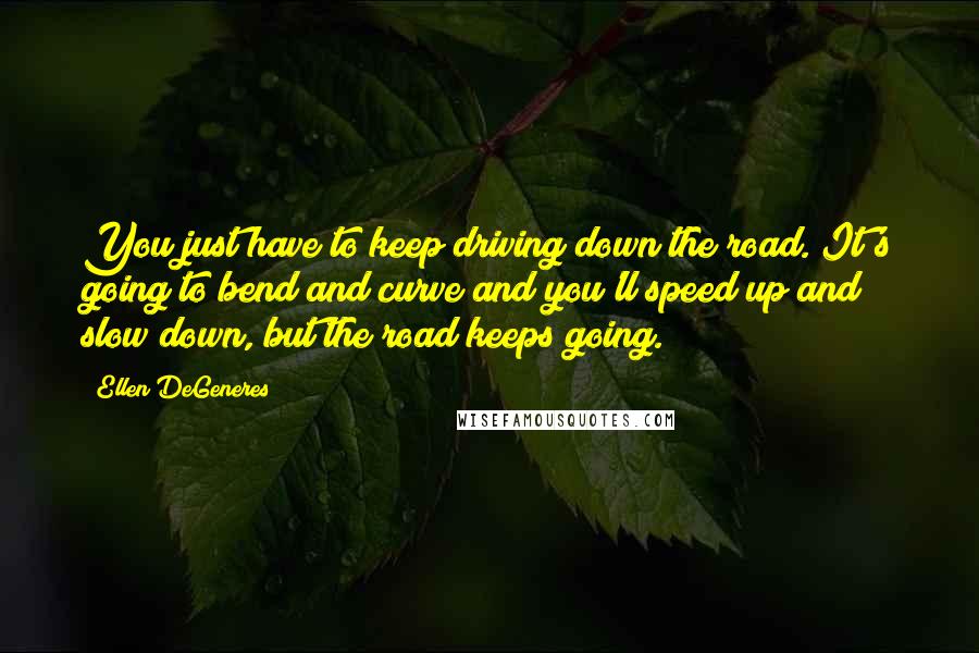 Ellen DeGeneres Quotes: You just have to keep driving down the road. It's going to bend and curve and you'll speed up and slow down, but the road keeps going.