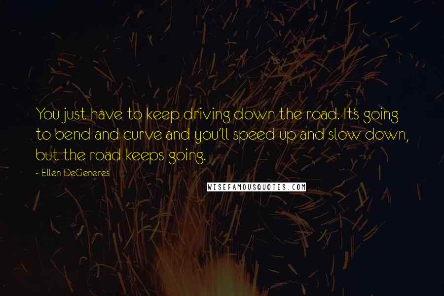 Ellen DeGeneres Quotes: You just have to keep driving down the road. It's going to bend and curve and you'll speed up and slow down, but the road keeps going.