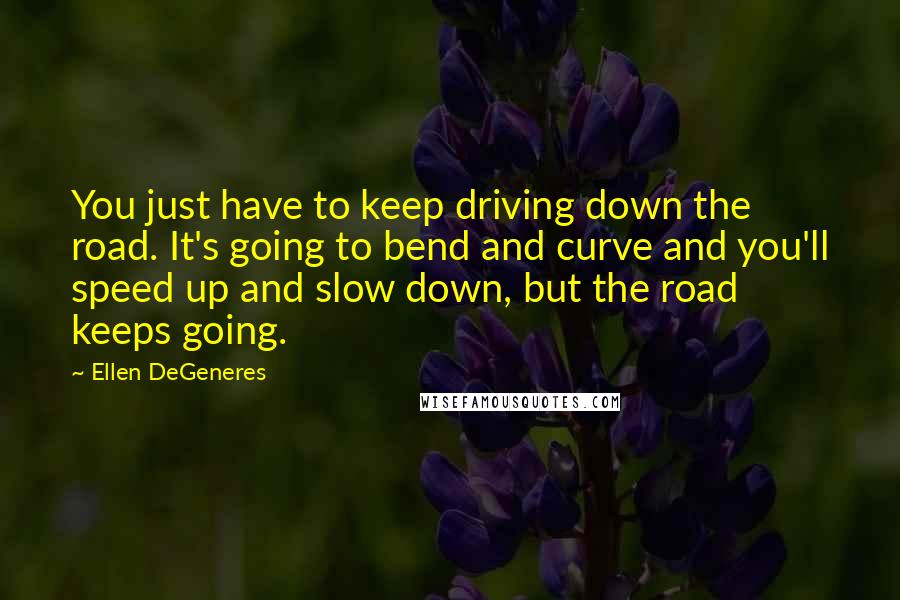 Ellen DeGeneres Quotes: You just have to keep driving down the road. It's going to bend and curve and you'll speed up and slow down, but the road keeps going.