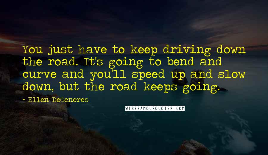 Ellen DeGeneres Quotes: You just have to keep driving down the road. It's going to bend and curve and you'll speed up and slow down, but the road keeps going.