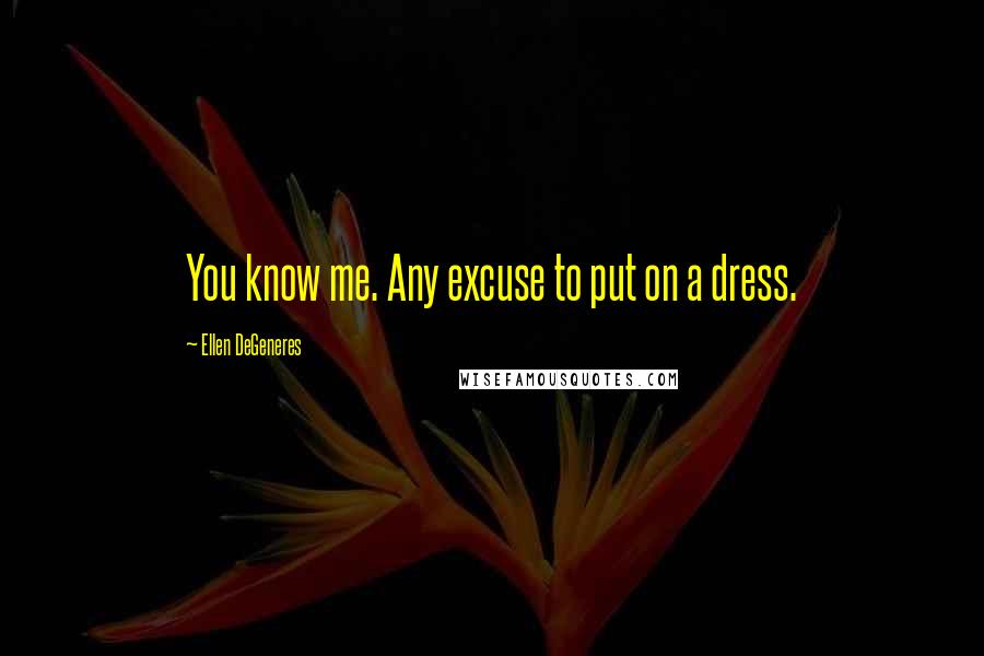 Ellen DeGeneres Quotes: You know me. Any excuse to put on a dress.