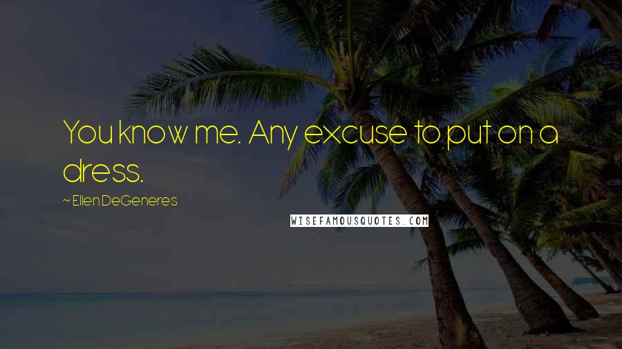 Ellen DeGeneres Quotes: You know me. Any excuse to put on a dress.