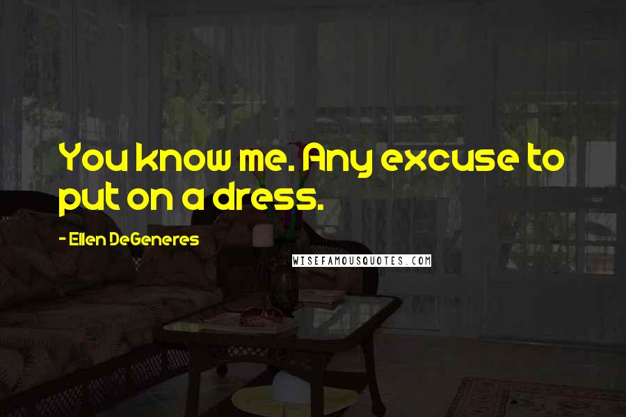 Ellen DeGeneres Quotes: You know me. Any excuse to put on a dress.