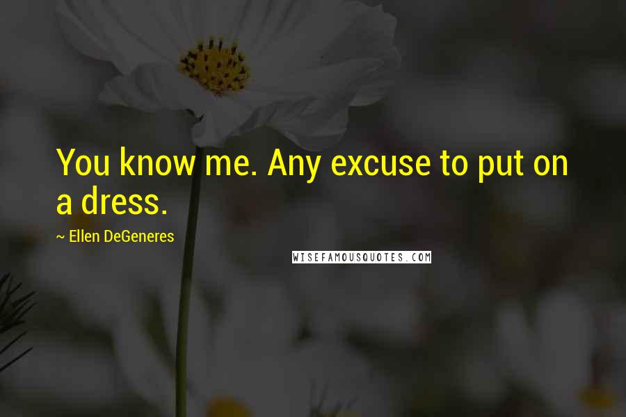 Ellen DeGeneres Quotes: You know me. Any excuse to put on a dress.