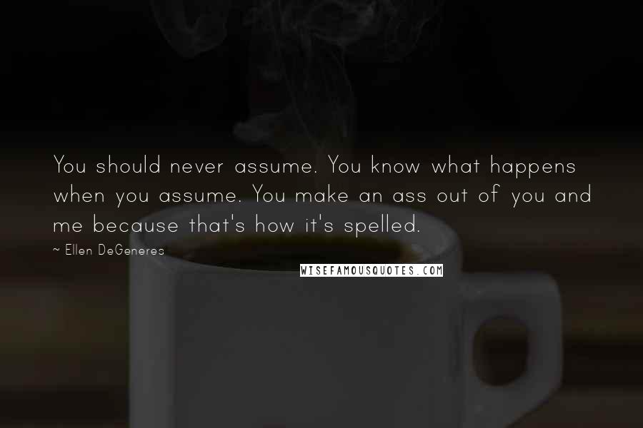 Ellen DeGeneres Quotes: You should never assume. You know what happens when you assume. You make an ass out of you and me because that's how it's spelled.