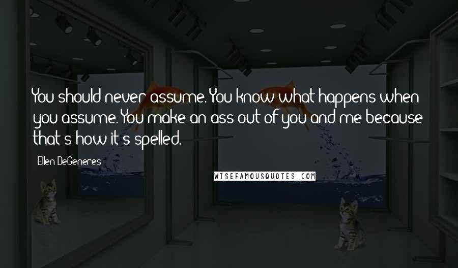 Ellen DeGeneres Quotes: You should never assume. You know what happens when you assume. You make an ass out of you and me because that's how it's spelled.