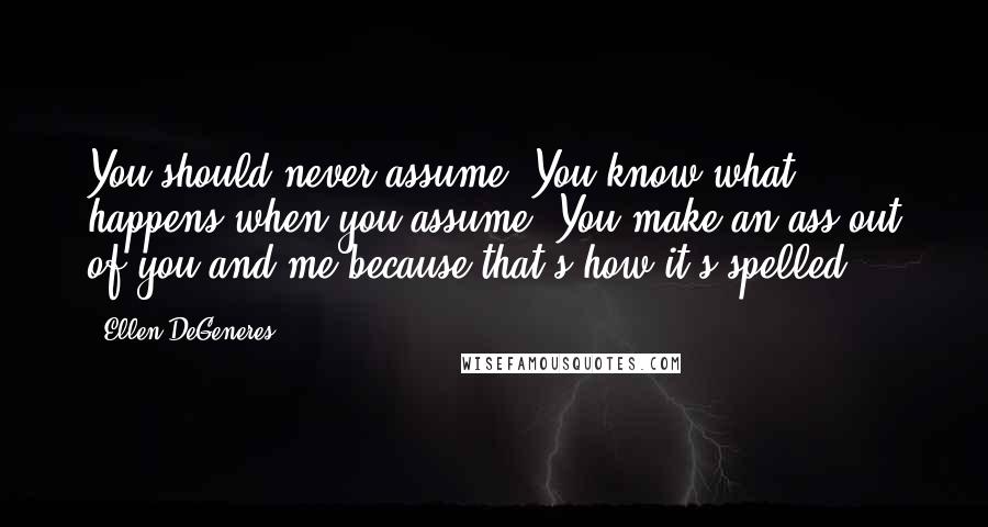 Ellen DeGeneres Quotes: You should never assume. You know what happens when you assume. You make an ass out of you and me because that's how it's spelled.