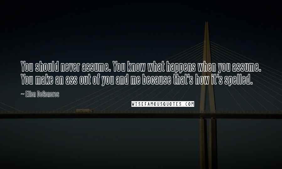 Ellen DeGeneres Quotes: You should never assume. You know what happens when you assume. You make an ass out of you and me because that's how it's spelled.