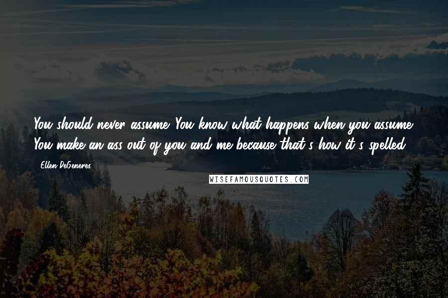 Ellen DeGeneres Quotes: You should never assume. You know what happens when you assume. You make an ass out of you and me because that's how it's spelled.