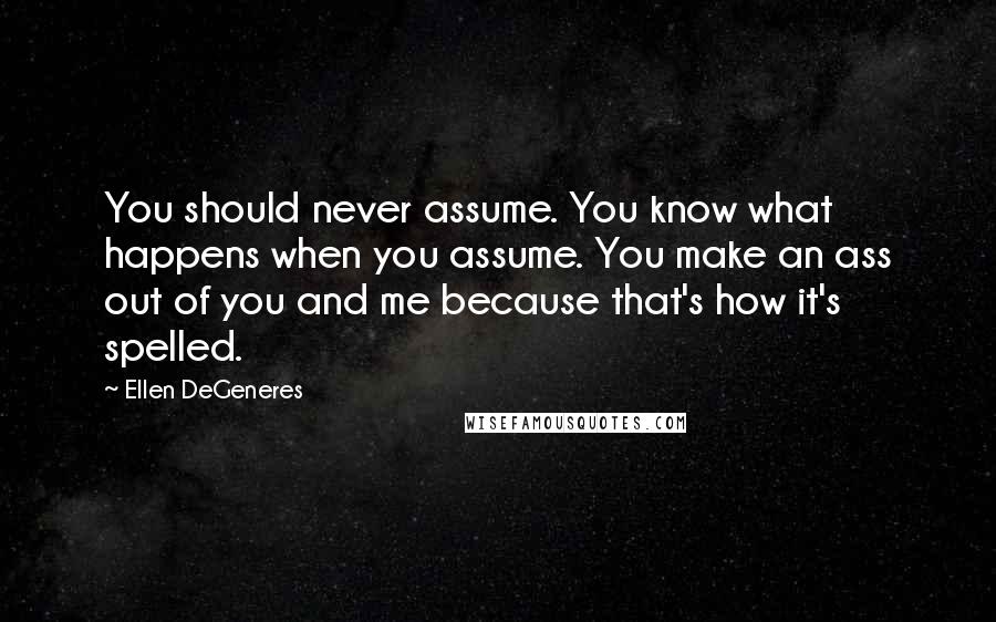 Ellen DeGeneres Quotes: You should never assume. You know what happens when you assume. You make an ass out of you and me because that's how it's spelled.