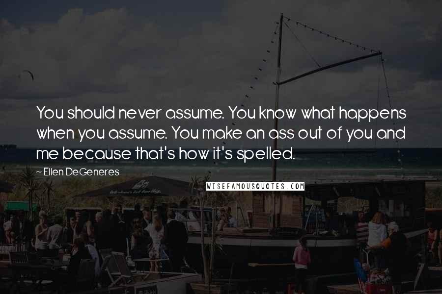 Ellen DeGeneres Quotes: You should never assume. You know what happens when you assume. You make an ass out of you and me because that's how it's spelled.