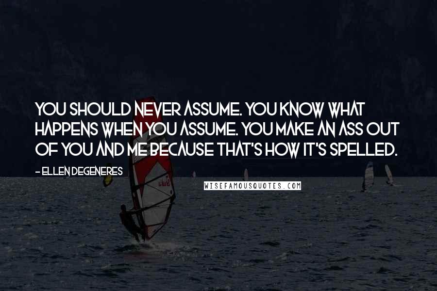 Ellen DeGeneres Quotes: You should never assume. You know what happens when you assume. You make an ass out of you and me because that's how it's spelled.