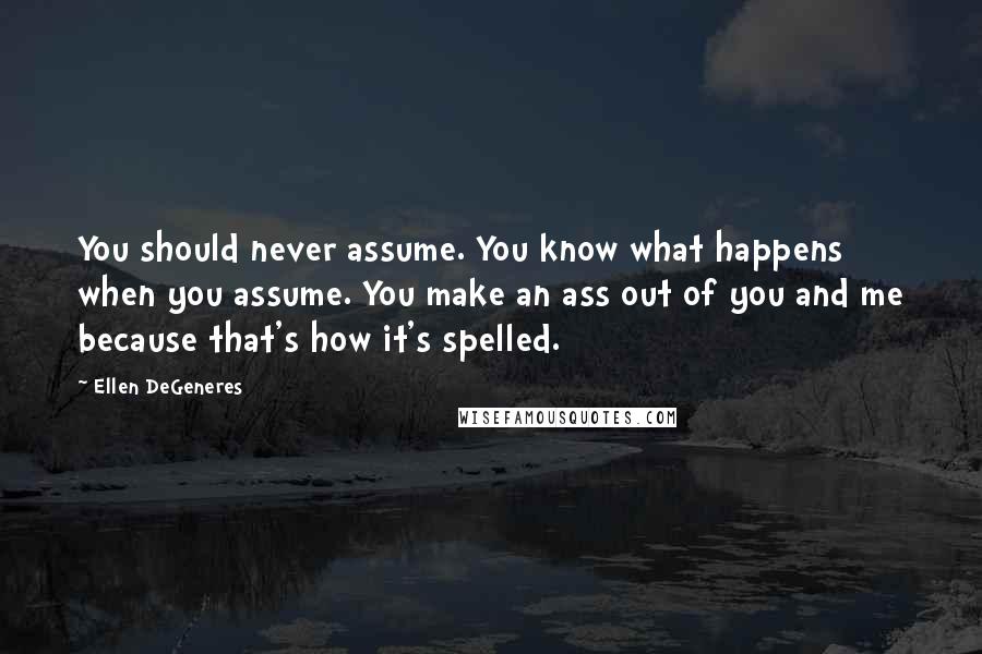 Ellen DeGeneres Quotes: You should never assume. You know what happens when you assume. You make an ass out of you and me because that's how it's spelled.