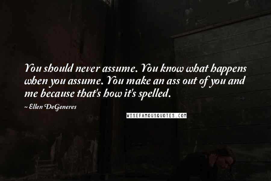 Ellen DeGeneres Quotes: You should never assume. You know what happens when you assume. You make an ass out of you and me because that's how it's spelled.