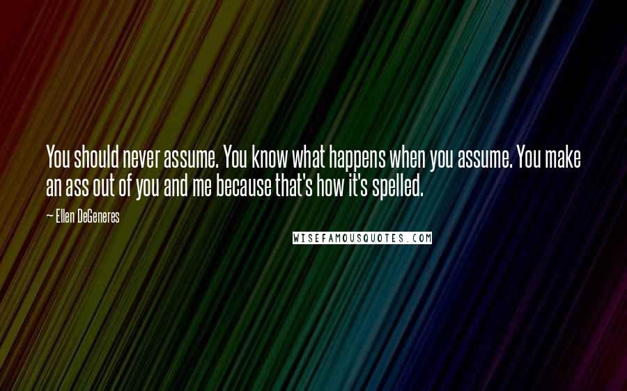 Ellen DeGeneres Quotes: You should never assume. You know what happens when you assume. You make an ass out of you and me because that's how it's spelled.