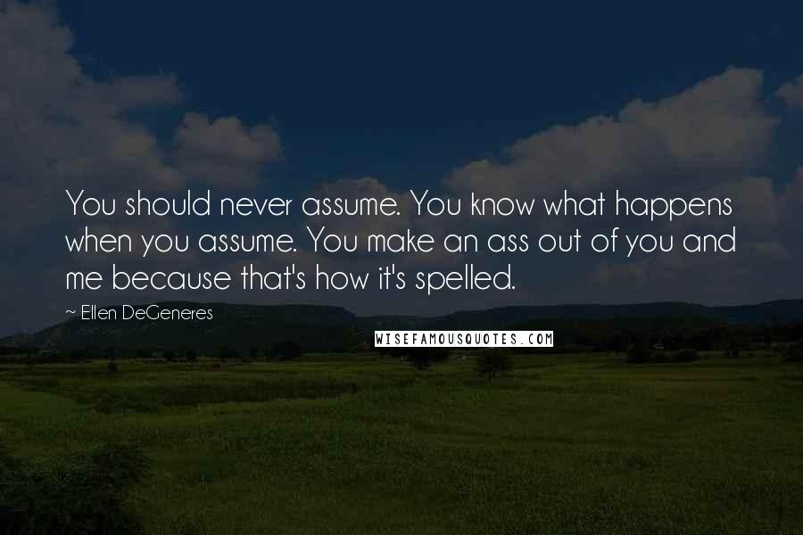 Ellen DeGeneres Quotes: You should never assume. You know what happens when you assume. You make an ass out of you and me because that's how it's spelled.