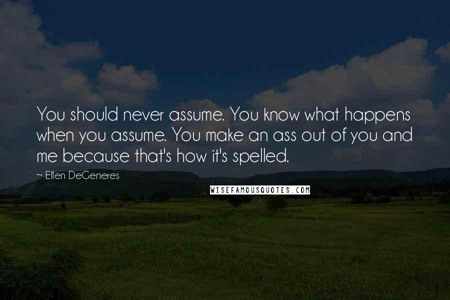 Ellen DeGeneres Quotes: You should never assume. You know what happens when you assume. You make an ass out of you and me because that's how it's spelled.