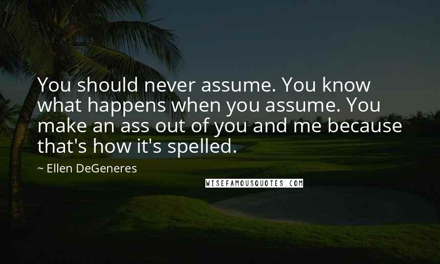 Ellen DeGeneres Quotes: You should never assume. You know what happens when you assume. You make an ass out of you and me because that's how it's spelled.