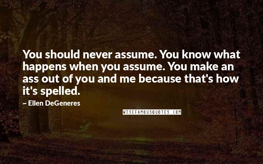 Ellen DeGeneres Quotes: You should never assume. You know what happens when you assume. You make an ass out of you and me because that's how it's spelled.