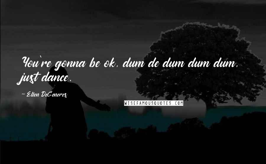 Ellen DeGeneres Quotes: You're gonna be ok, dum de dum dum dum, just dance.