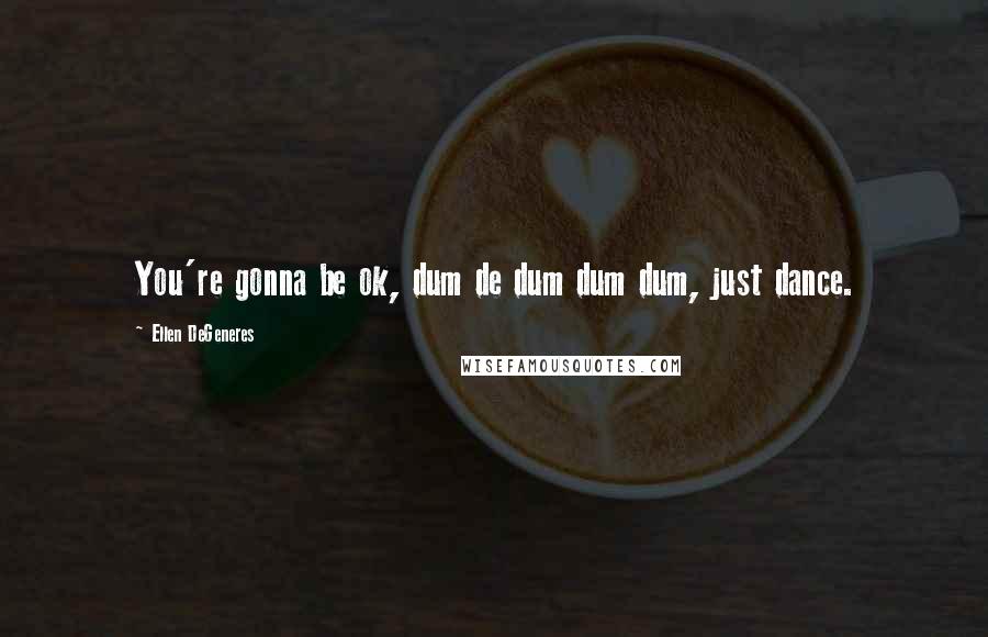 Ellen DeGeneres Quotes: You're gonna be ok, dum de dum dum dum, just dance.