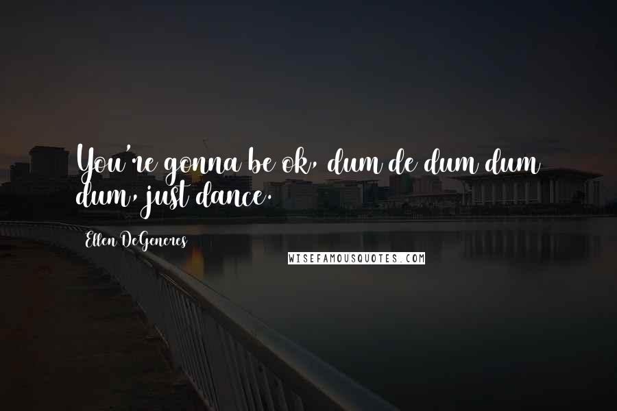 Ellen DeGeneres Quotes: You're gonna be ok, dum de dum dum dum, just dance.