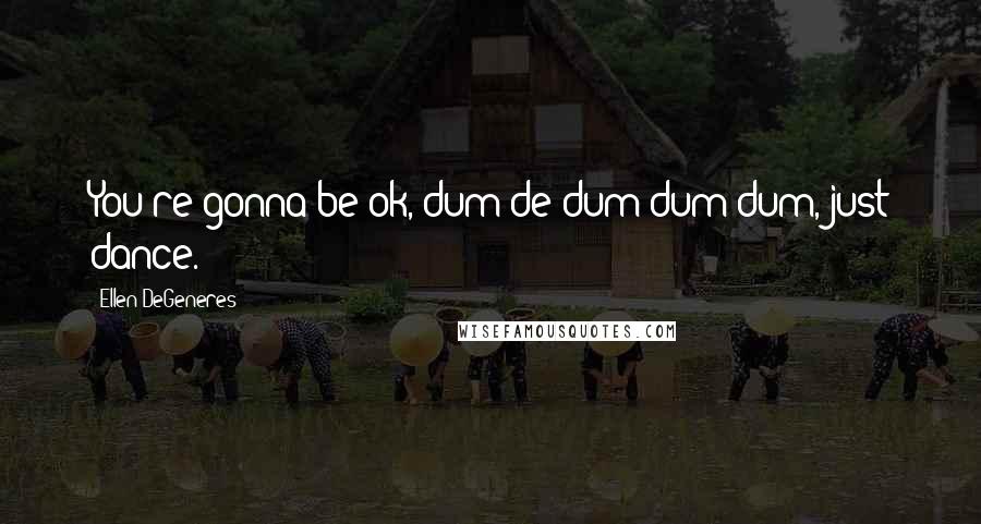 Ellen DeGeneres Quotes: You're gonna be ok, dum de dum dum dum, just dance.