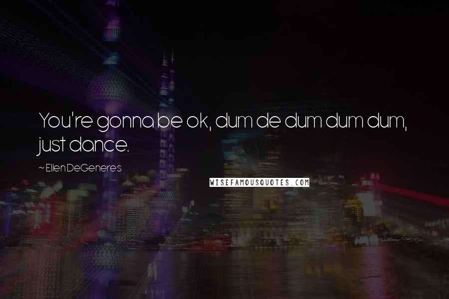Ellen DeGeneres Quotes: You're gonna be ok, dum de dum dum dum, just dance.