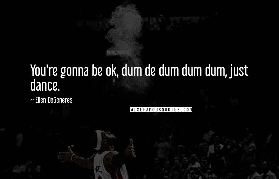 Ellen DeGeneres Quotes: You're gonna be ok, dum de dum dum dum, just dance.