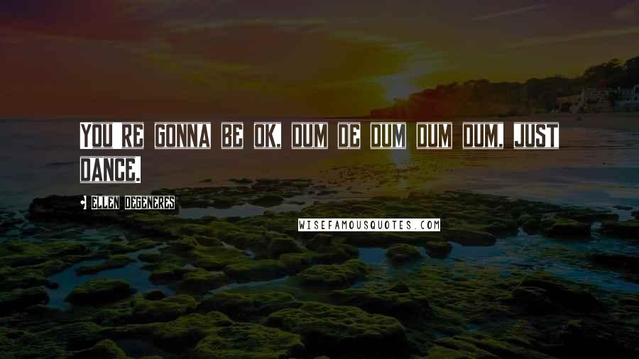 Ellen DeGeneres Quotes: You're gonna be ok, dum de dum dum dum, just dance.