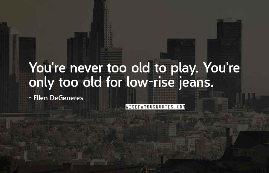 Ellen DeGeneres Quotes: You're never too old to play. You're only too old for low-rise jeans.