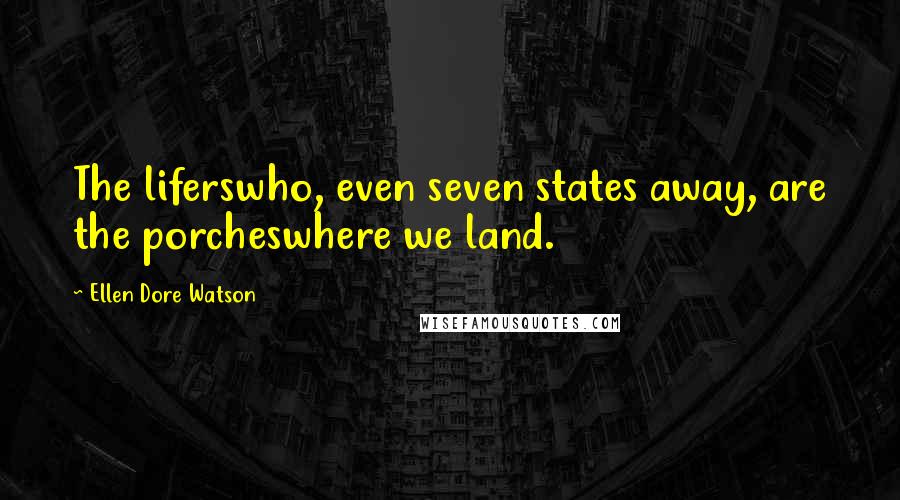 Ellen Dore Watson Quotes: The liferswho, even seven states away, are the porcheswhere we land.