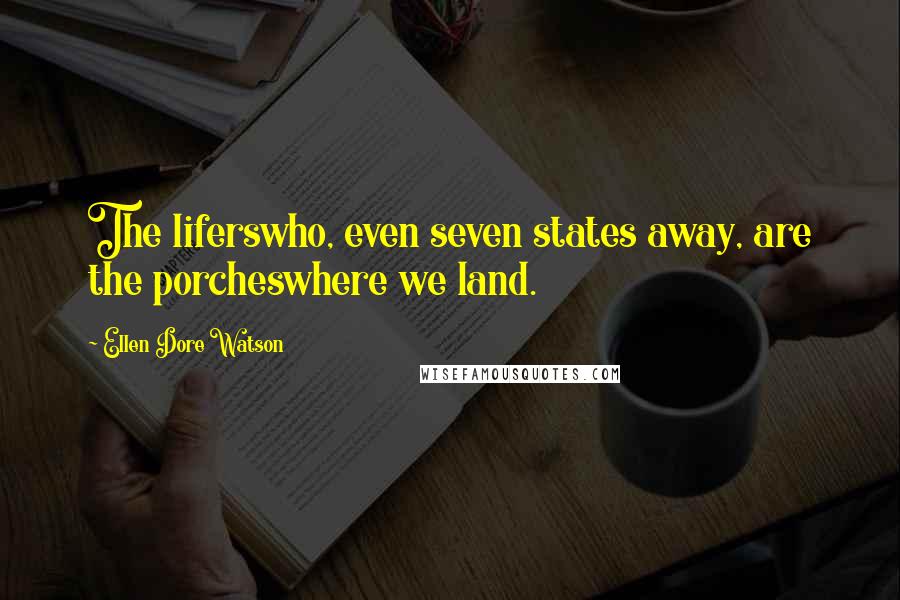 Ellen Dore Watson Quotes: The liferswho, even seven states away, are the porcheswhere we land.