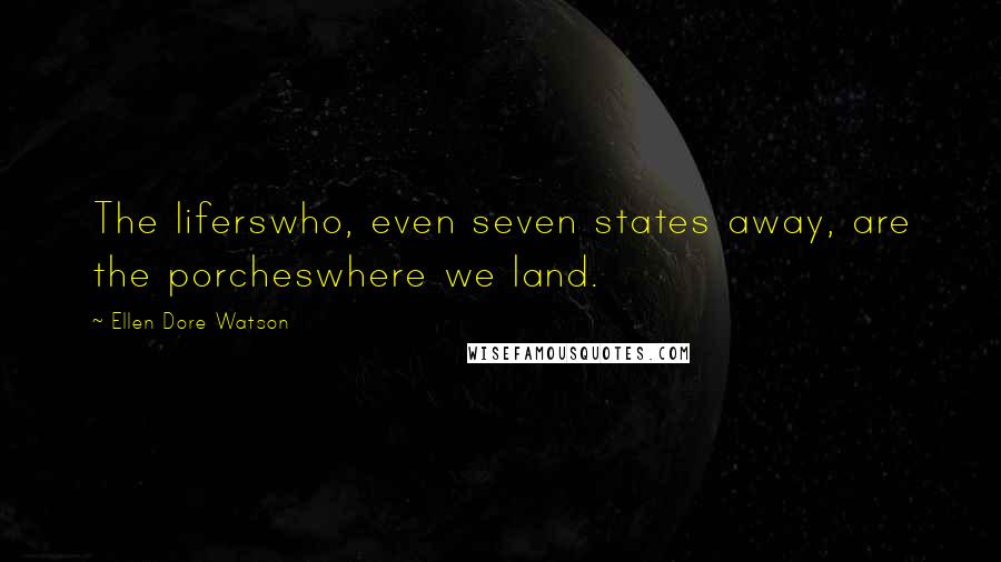 Ellen Dore Watson Quotes: The liferswho, even seven states away, are the porcheswhere we land.