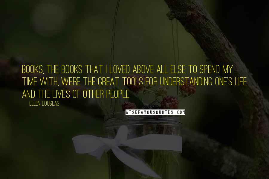 Ellen Douglas Quotes: Books, the books that I loved above all else to spend my time with, were the great tools for understanding one's life and the lives of other people.