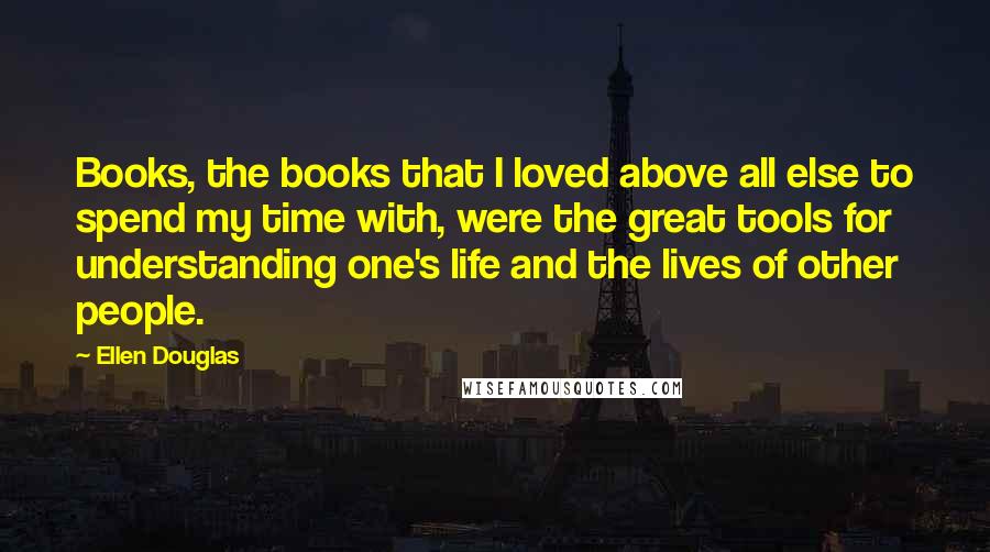 Ellen Douglas Quotes: Books, the books that I loved above all else to spend my time with, were the great tools for understanding one's life and the lives of other people.