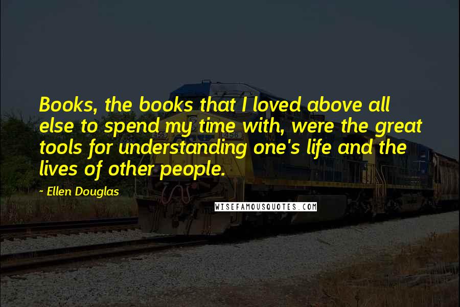 Ellen Douglas Quotes: Books, the books that I loved above all else to spend my time with, were the great tools for understanding one's life and the lives of other people.