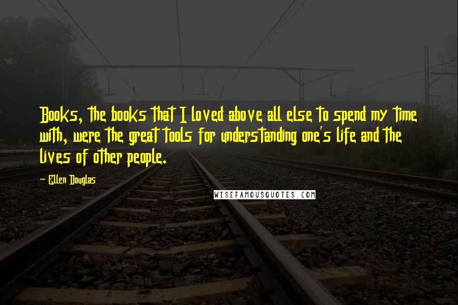 Ellen Douglas Quotes: Books, the books that I loved above all else to spend my time with, were the great tools for understanding one's life and the lives of other people.