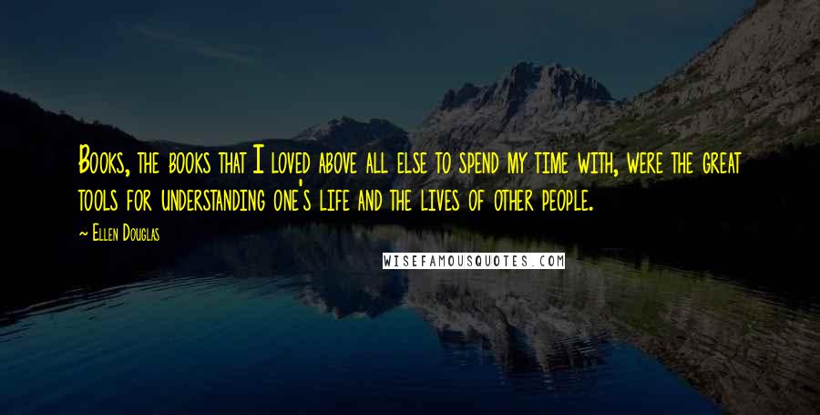 Ellen Douglas Quotes: Books, the books that I loved above all else to spend my time with, were the great tools for understanding one's life and the lives of other people.