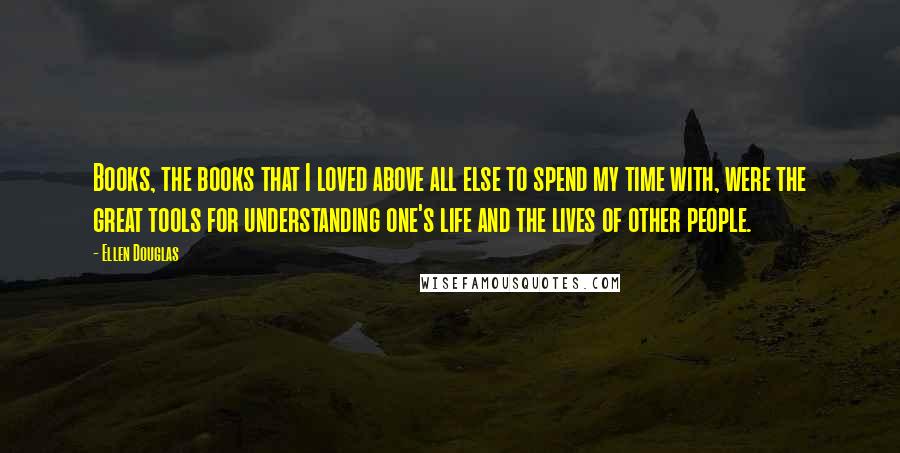 Ellen Douglas Quotes: Books, the books that I loved above all else to spend my time with, were the great tools for understanding one's life and the lives of other people.