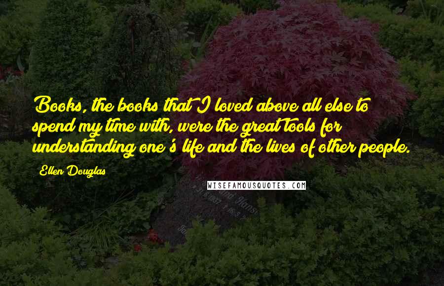 Ellen Douglas Quotes: Books, the books that I loved above all else to spend my time with, were the great tools for understanding one's life and the lives of other people.