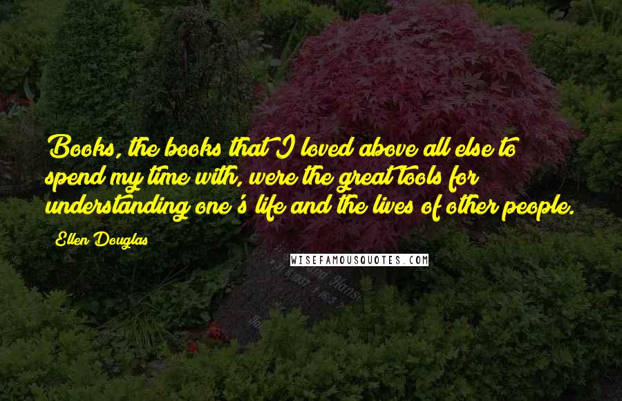 Ellen Douglas Quotes: Books, the books that I loved above all else to spend my time with, were the great tools for understanding one's life and the lives of other people.
