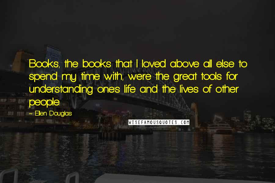 Ellen Douglas Quotes: Books, the books that I loved above all else to spend my time with, were the great tools for understanding one's life and the lives of other people.