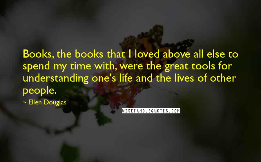 Ellen Douglas Quotes: Books, the books that I loved above all else to spend my time with, were the great tools for understanding one's life and the lives of other people.