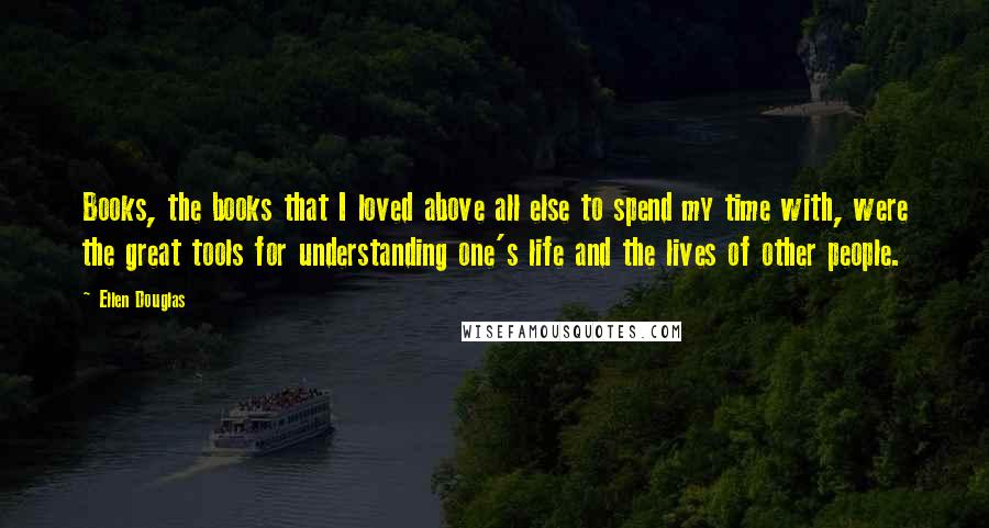 Ellen Douglas Quotes: Books, the books that I loved above all else to spend my time with, were the great tools for understanding one's life and the lives of other people.