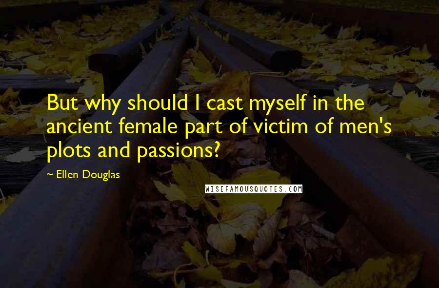 Ellen Douglas Quotes: But why should I cast myself in the ancient female part of victim of men's plots and passions?