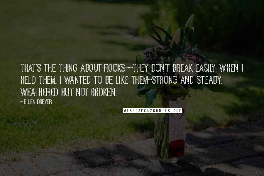 Ellen Dreyer Quotes: That's the thing about rocks--they don't break easily. When I held them, I wanted to be like them-strong and steady, weathered but not broken.