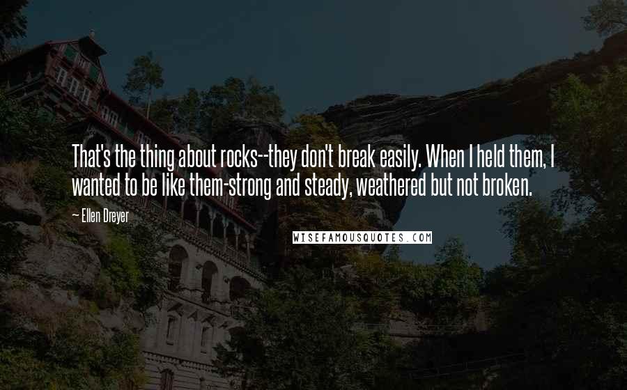 Ellen Dreyer Quotes: That's the thing about rocks--they don't break easily. When I held them, I wanted to be like them-strong and steady, weathered but not broken.